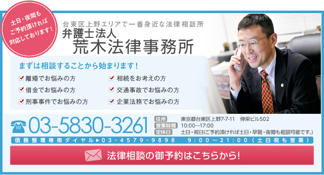 法律相談のご予約はこちらから！　台東区上野エリアで一番身近な法律相談所　荒木法律事務所　03-5380-3261　住所：東京都台東区上野7-7-11　伸栄ビル502　営業時間9：00～17：00　定休日：土日・祝日（ご予約頂ければ土日・夜間も相談可能です。）