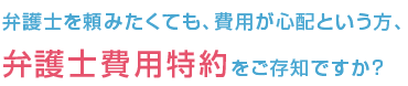 弁護士を頼みたくても、費用が心配という方、 弁護士費用特約をご存知ですか？