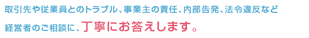 取引先や従業員とのトラブル、事業主の責任、内部告発、法令違反など経営者のご相談に、ていねいにお答えします。