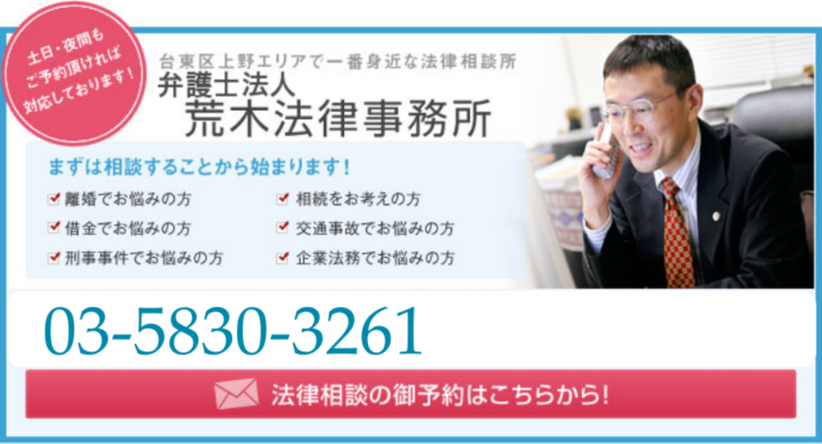 法律相談のご予約はこちらから！　台東区上野エリアで一番身近な法律相談所　荒木法律事務所　03-5380-3261　住所：東京都台東区上野7-7-11　伸栄ビル502　営業時間9：00～17：00　定休日：土日・祝日（ご予約頂ければ土日・夜間も相談可能です。）